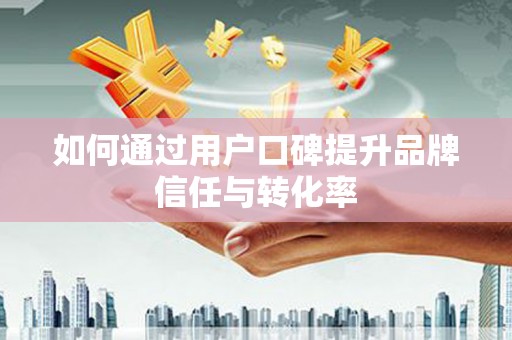 红寺堡如何通过用户口碑提升品牌信任与转化率