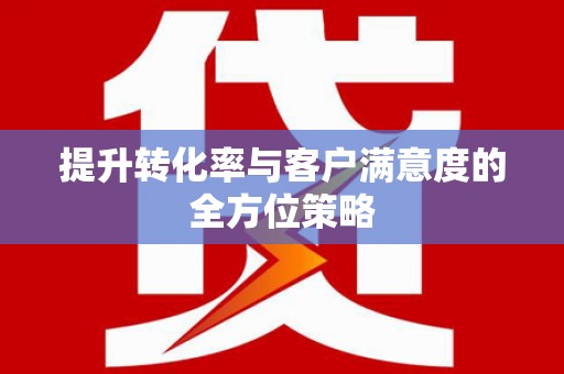 红寺堡提升转化率与客户满意度的全方位策略